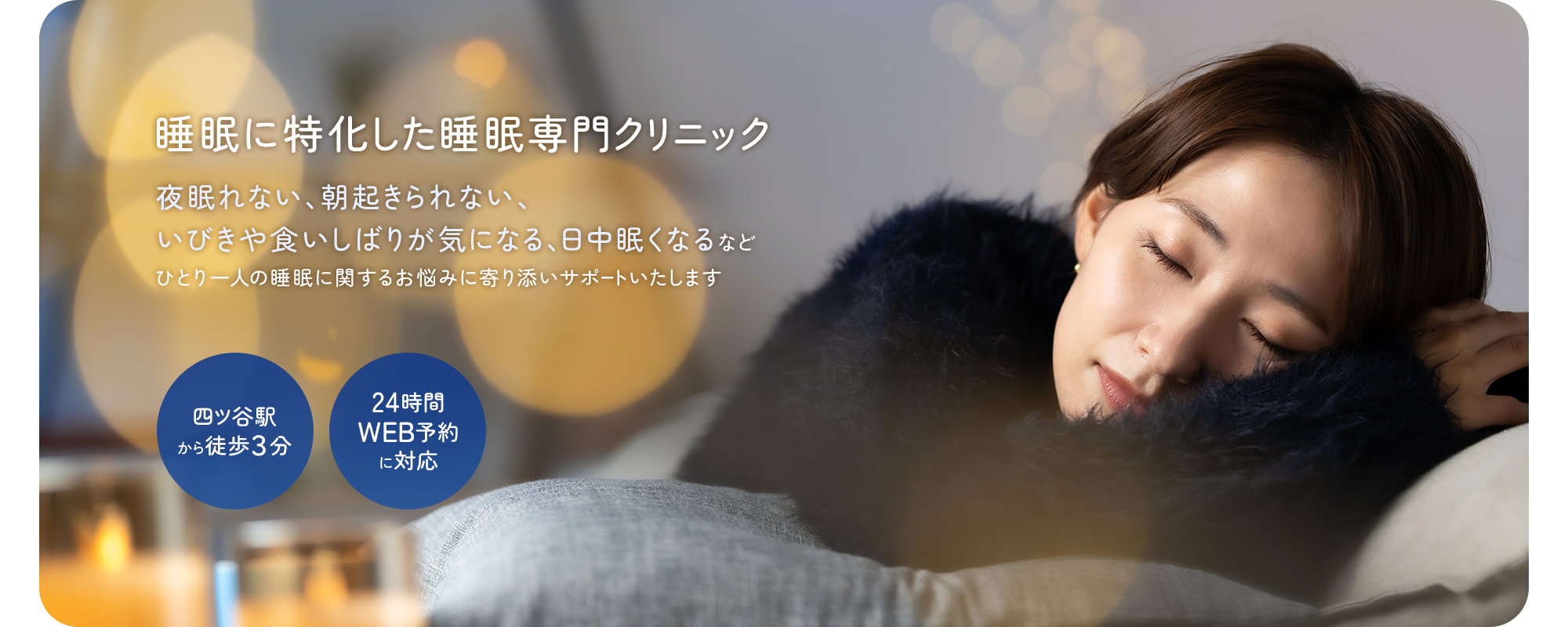 睡眠に特化した睡眠専門クリニック 夜眠れない、朝起きられない、いびきや食いしばりが気になる、日中眠くなるなどひとり一人の睡眠に関するお悩みに寄り添いサポートいたします 四ツ谷駅から徒歩３分 24時間WEB予約に対応